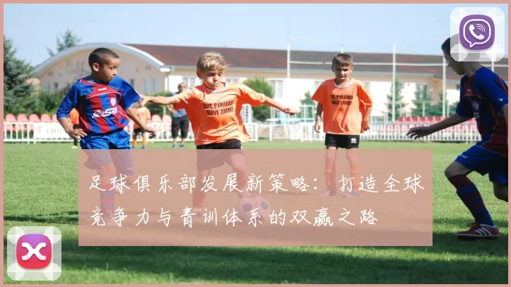 足球俱乐部发展新策略：打造全球竞争力与青训体系的双赢之路