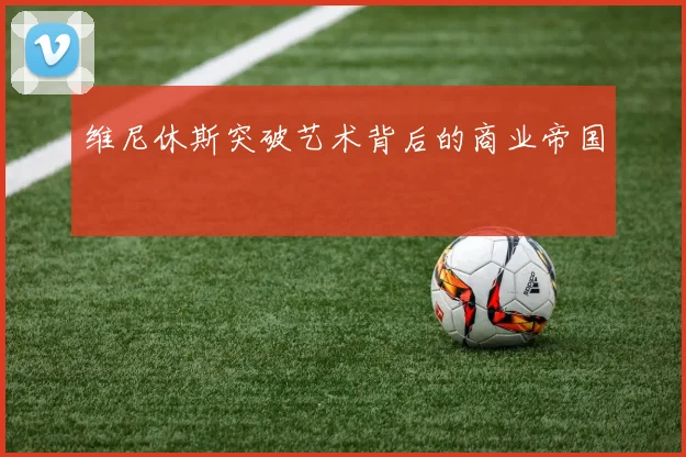 维尼休斯突破艺术背后的商业帝国