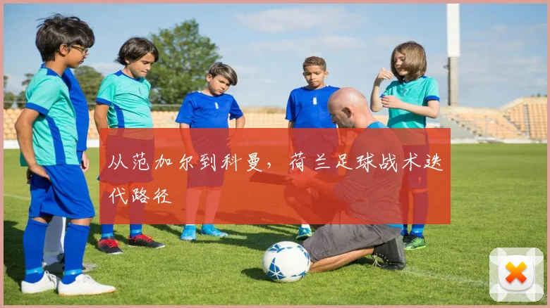从范加尔到科曼，荷兰足球战术迭代路径