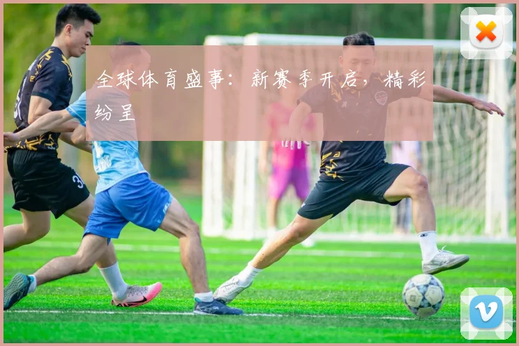 全球体育盛事：新赛季开启，精彩纷呈