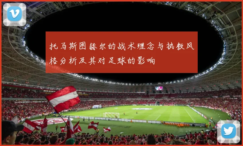 托马斯图赫尔的战术理念与执教风格分析及其对足球的影响