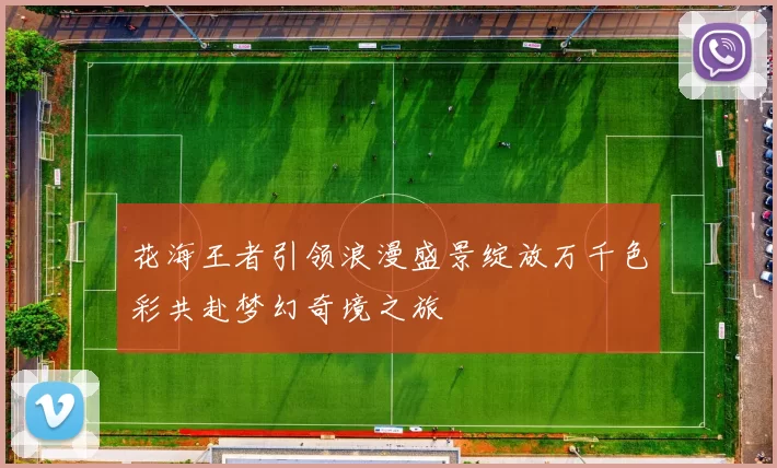 花海王者引领浪漫盛景绽放万千色彩共赴梦幻奇境之旅