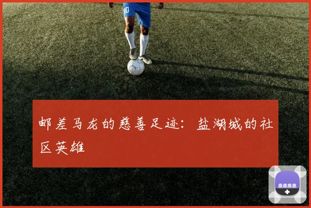 邮差马龙的慈善足迹：盐湖城的社区英雄