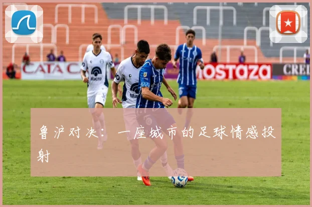 鲁沪对决：一座城市的足球情感投射