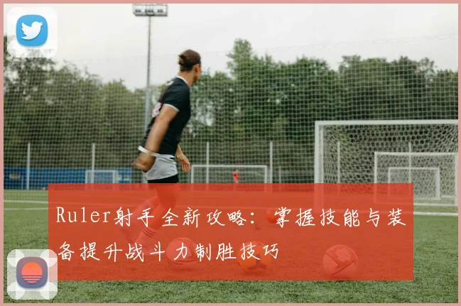 Ruler射手全新攻略：掌握技能与装备提升战斗力制胜技巧