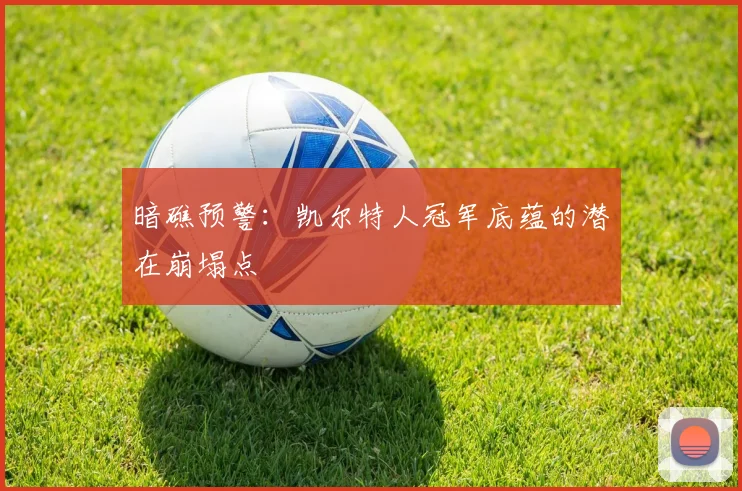 暗礁预警：凯尔特人冠军底蕴的潜在崩塌点