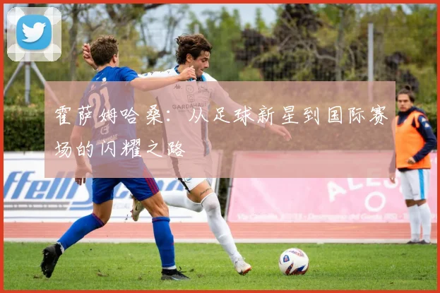 霍萨姆哈桑：从足球新星到国际赛场的闪耀之路