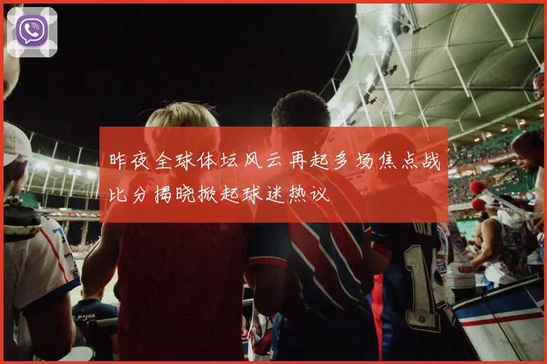 昨夜全球体坛风云再起多场焦点战比分揭晓掀起球迷热议