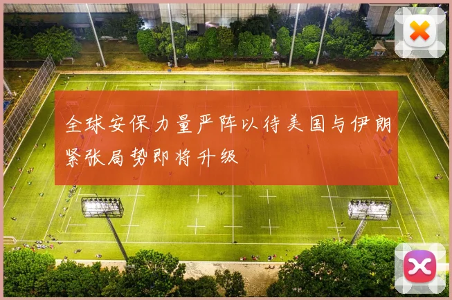 全球安保力量严阵以待美国与伊朗紧张局势即将升级