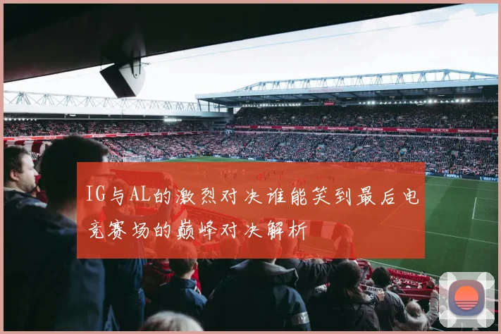 IG与AL的激烈对决谁能笑到最后电竞赛场的巅峰对决解析