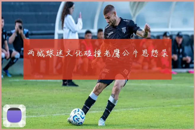 两城球迷文化碰撞老鹰公牛恩怨录