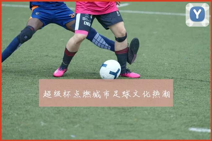 超级杯点燃城市足球文化热潮