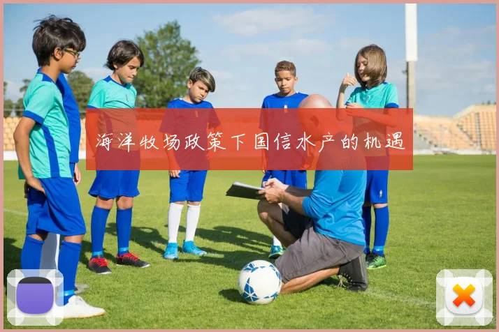海洋牧场政策下国信水产的机遇