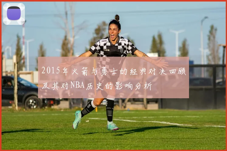 2015年火箭与勇士的经典对决回顾及其对NBA历史的影响分析