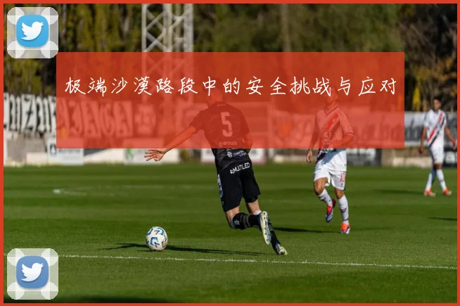 极端沙漠路段中的安全挑战与应对