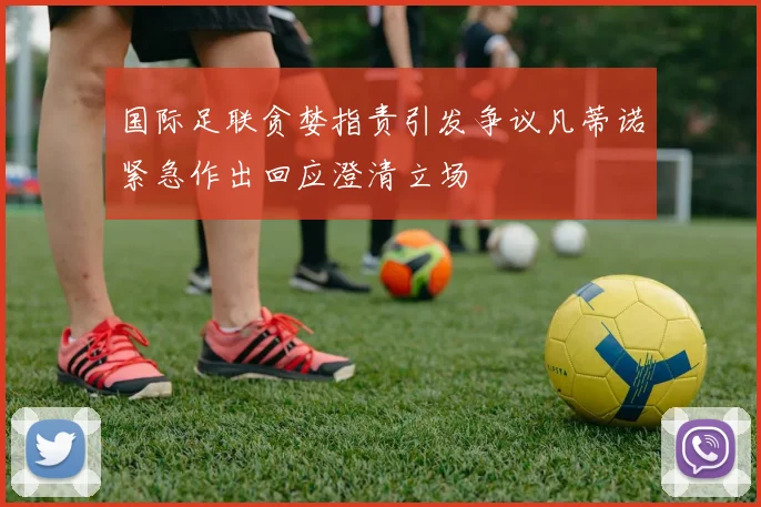 国际足联贪婪指责引发争议凡蒂诺紧急作出回应澄清立场