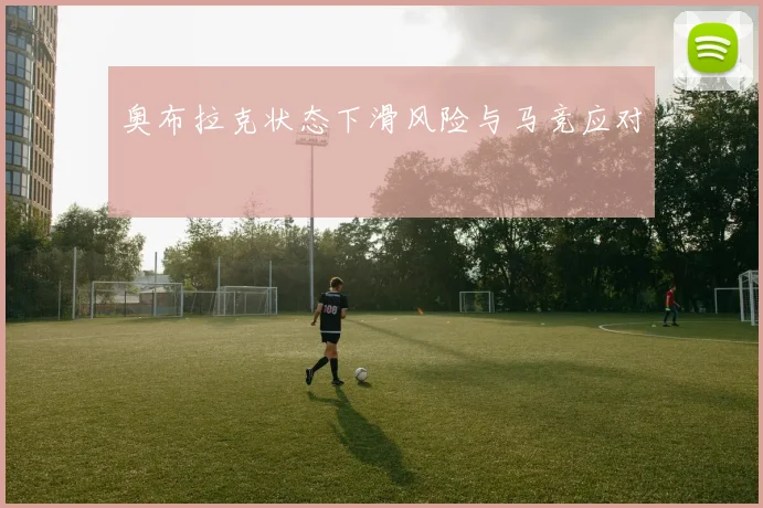 奥布拉克状态下滑风险与马竞应对