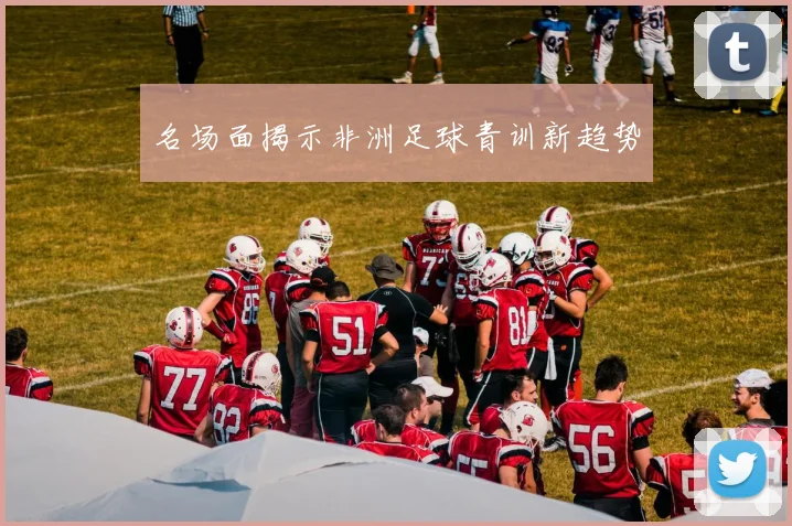 名场面揭示非洲足球青训新趋势