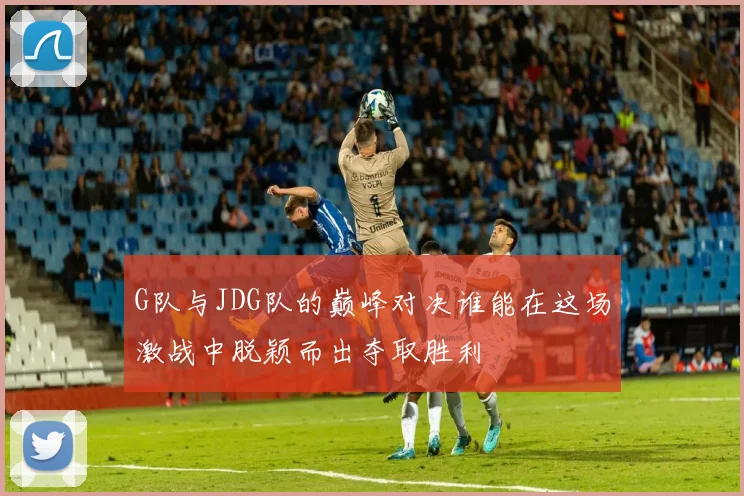 G队与JDG队的巅峰对决谁能在这场激战中脱颖而出夺取胜利