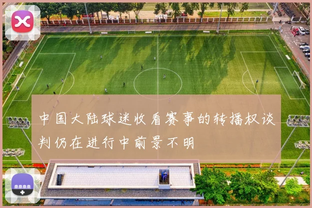中国大陆球迷收看赛事的转播权谈判仍在进行中前景不明