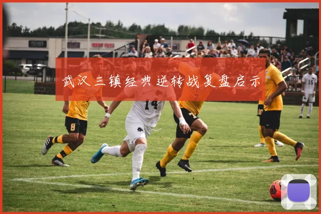 武汉三镇经典逆转战复盘启示
